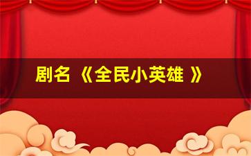 剧名 《全民小英雄 》